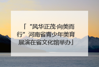 “风华正茂·向美而行”河南省青少年美育展演在省文化馆举办