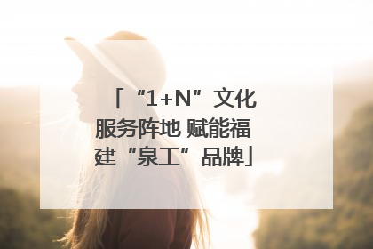 “1+N”文化服务阵地 赋能福建“泉工”品牌