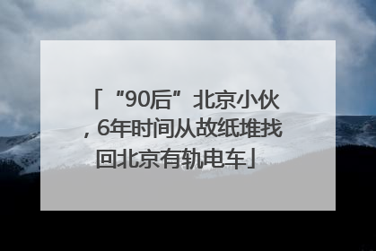 “90后”北京小伙，6年时间从故纸堆找回北京有轨电车