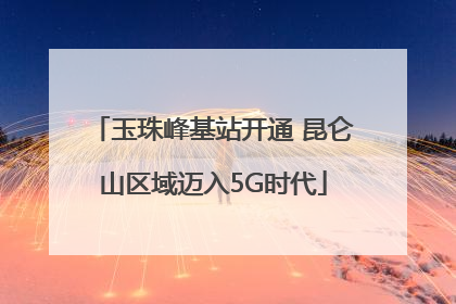 玉珠峰基站开通 昆仑山区域迈入5G时代