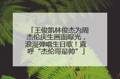 王俊凯林俊杰为周杰伦庆生画面曝光，浪漫弹唱生日歌！直呼“杰伦哥最帅”