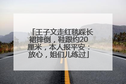 王子文走红毯踩长裙摔倒，鞋跟约20厘米，本人报平安：放心，姐们儿练过