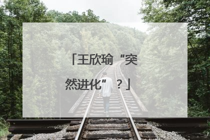 王欣瑜“突然进化”？