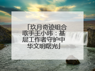 玖月奇迹组合歌手王小玮：基层工作者守护中华文明曙光