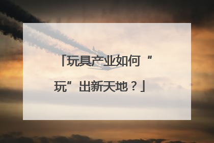 玩具产业如何“玩”出新天地？