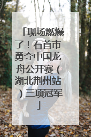 现场燃爆了！石首市勇夺中国龙舟公开赛（湖北荆州站）三项冠军