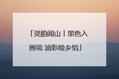 灵韵闾山丨墨色入画境 油彩绘乡情