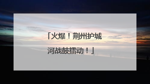 火爆！荆州护城河战鼓擂动！