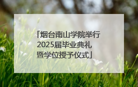 烟台南山学院举行2025届毕业典礼暨学位授予仪式