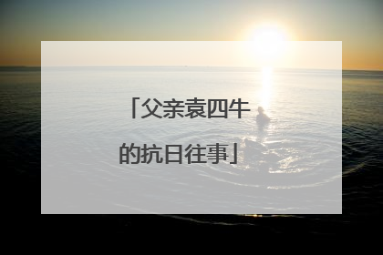 父亲袁四牛的抗日往事