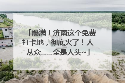 爆满！济南这个免费打卡地，彻底火了！人从众……全是人头~