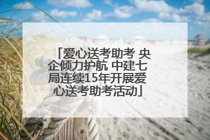 爱心送考助考 央企倾力护航 中建七局连续15年开展爱心送考助考活动