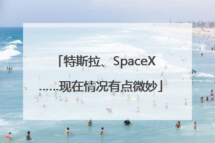 特斯拉、SpaceX……现在情况有点微妙