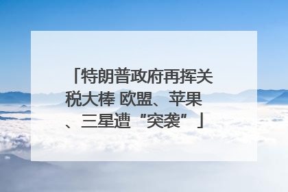 特朗普政府再挥关税大棒 欧盟、苹果、三星遭“突袭”