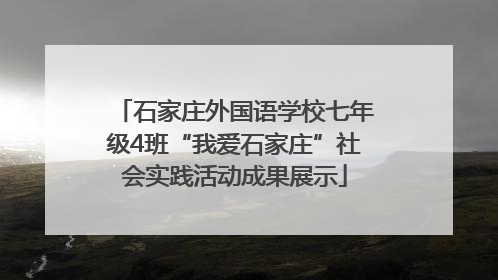 石家庄外国语学校七年级4班“我爱石家庄”社会实践活动成果展示