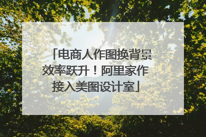 电商人作图换背景效率跃升！阿里家作接入美图设计室