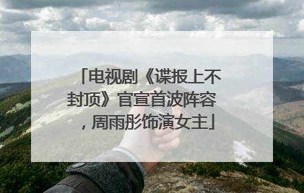 电视剧《谍报上不封顶》官宣首波阵容，周雨彤饰演女主