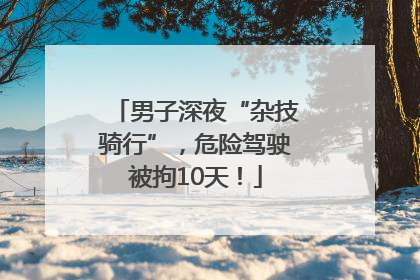 男子深夜“杂技骑行”，危险驾驶被拘10天！