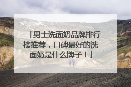 男士洗面奶品牌排行榜推荐，口碑最好的洗面奶是什么牌子！