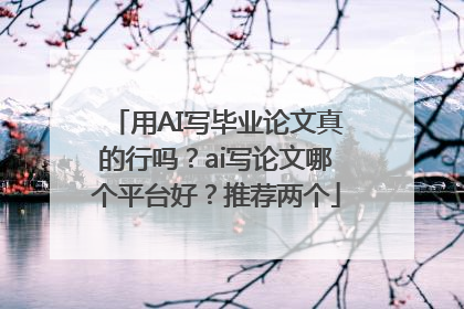 用AI写毕业论文真的行吗？ai写论文哪个平台好？推荐两个