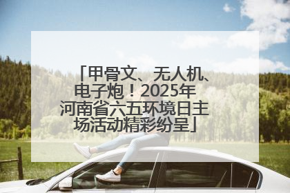 甲骨文、无人机、电子炮！2025年河南省六五环境日主场活动精彩纷呈