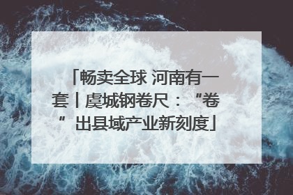 畅卖全球 河南有一套丨虞城钢卷尺：“卷”出县域产业新刻度