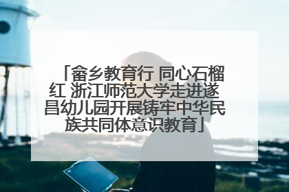 畲乡教育行 同心石榴红 浙江师范大学走进遂昌幼儿园开展铸牢中华民族共同体意识教育