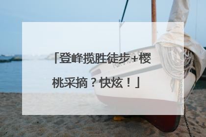 登峰揽胜徒步+樱桃采摘？快炫！