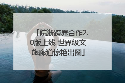 皖浙跨界合作2.0版上线 世界级文旅廊道惊艳出圈
