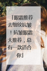 眼霜推荐去细纹抗皱！抗皱眼霜大推荐，总有一款适合你