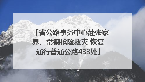 省公路事务中心赴张家界、常德抢险救灾 恢复通行普通公路433处