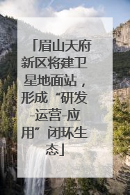 眉山天府新区将建卫星地面站，形成“研发-运营-应用”闭环生态
