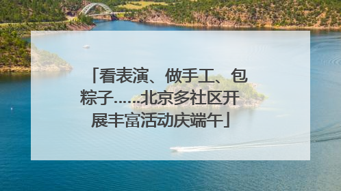 看表演、做手工、包粽子……北京多社区开展丰富活动庆端午