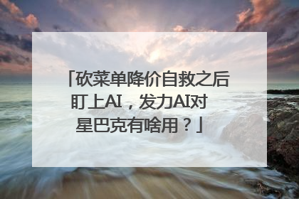 砍菜单降价自救之后盯上AI，发力AI对星巴克有啥用？