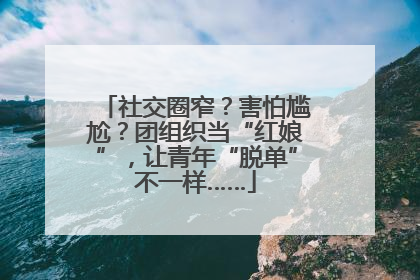 社交圈窄？害怕尴尬？团组织当“红娘”，让青年“脱单”不一样……