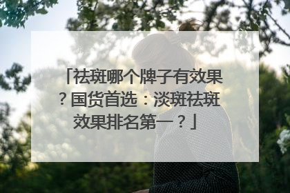 祛斑哪个牌子有效果？国货首选：淡斑祛斑效果排名第一？