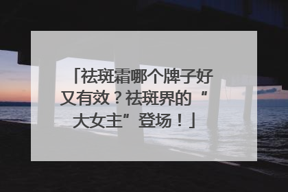 祛斑霜哪个牌子好又有效？祛斑界的“大女主”登场！
