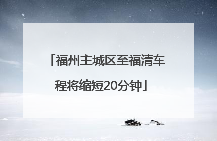 福州主城区至福清车程将缩短20分钟