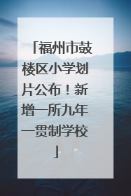 福州市鼓楼区小学划片公布！新增一所九年一贯制学校