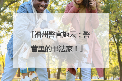 福州警官施云：警营里的书法家！