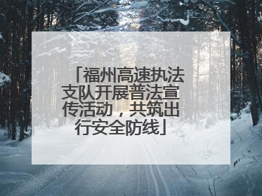 福州高速执法支队开展普法宣传活动，共筑出行安全防线
