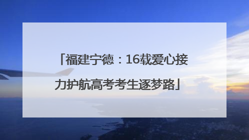 福建宁德：16载爱心接力护航高考考生逐梦路