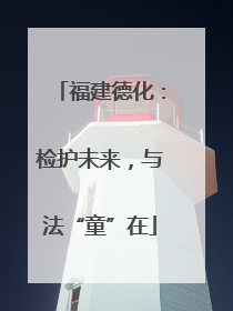 福建德化：检护未来，与法“童”在