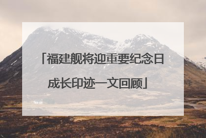 福建舰将迎重要纪念日 成长印迹一文回顾