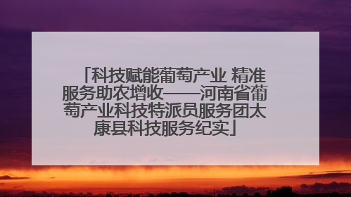 科技赋能葡萄产业 精准服务助农增收——河南省葡萄产业科技特派员服务团太康县科技服务纪实