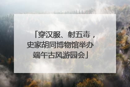 穿汉服、射五毒，史家胡同博物馆举办端午古风游园会