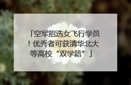 空军招选女飞行学员！优秀者可获清华北大等高校“双学籍”