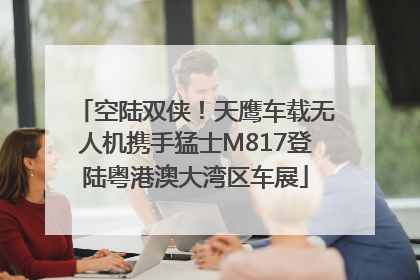 空陆双侠！天鹰车载无人机携手猛士M817登陆粤港澳大湾区车展