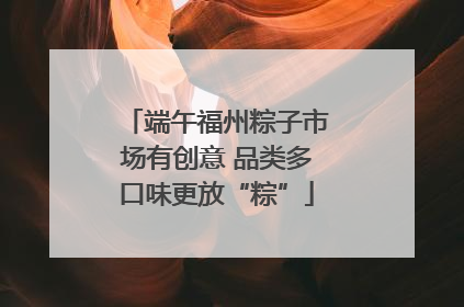 端午福州粽子市场有创意 品类多口味更放“粽”