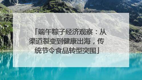 端午粽子经济观察：从渠道裂变到健康出海，传统节令食品转型突围